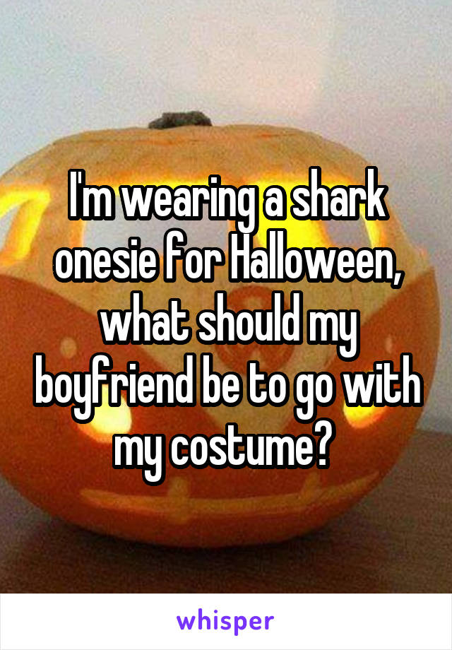 I'm wearing a shark onesie for Halloween, what should my boyfriend be to go with my costume? 