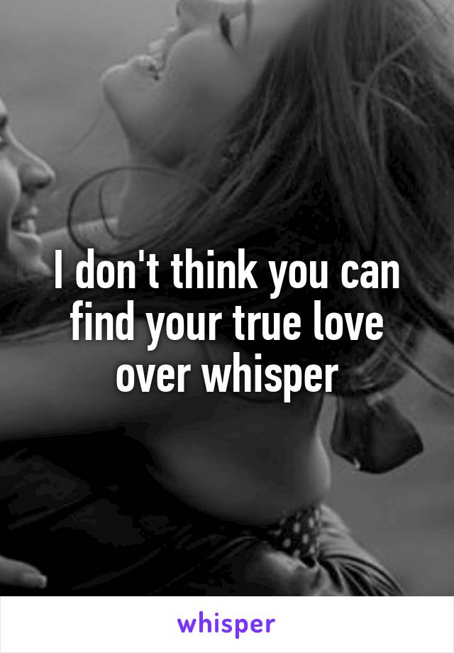 I don't think you can find your true love over whisper