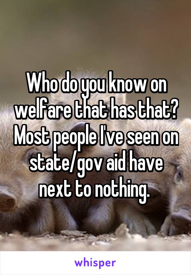 Who do you know on welfare that has that? Most people I've seen on state/gov aid have next to nothing. 