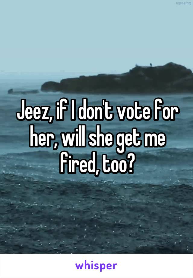 Jeez, if I don't vote for her, will she get me fired, too?