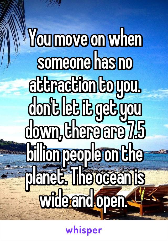 You move on when someone has no attraction to you.
don't let it get you down, there are 7.5 billion people on the planet. The ocean is wide and open. 