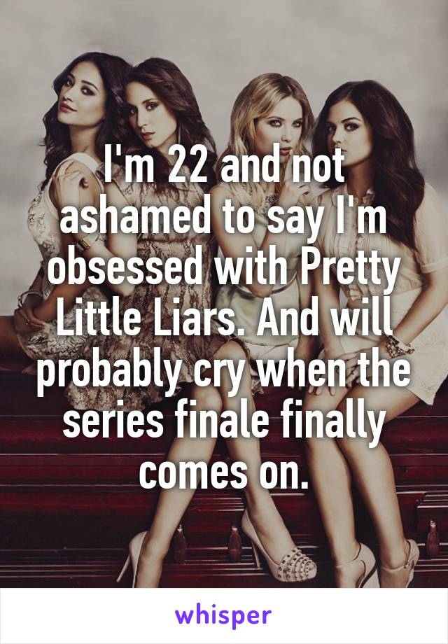 I'm 22 and not ashamed to say I'm obsessed with Pretty Little Liars. And will probably cry when the series finale finally comes on.