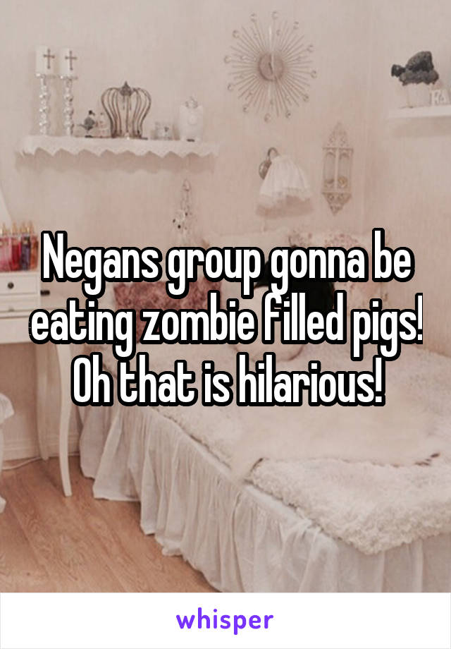 Negans group gonna be eating zombie filled pigs! Oh that is hilarious!