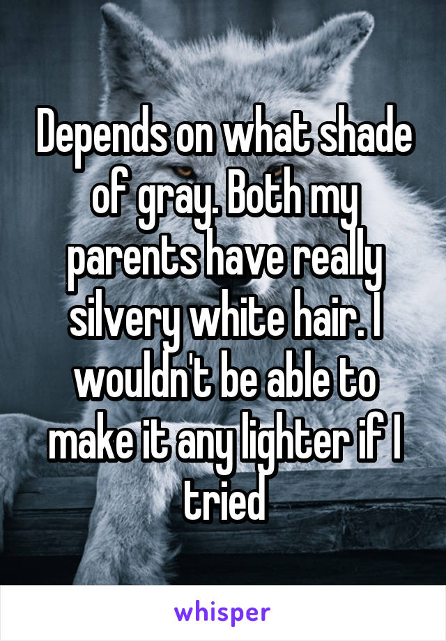 Depends on what shade of gray. Both my parents have really silvery white hair. I wouldn't be able to make it any lighter if I tried