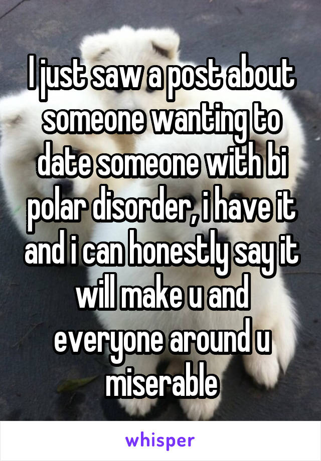 I just saw a post about someone wanting to date someone with bi polar disorder, i have it and i can honestly say it will make u and everyone around u miserable