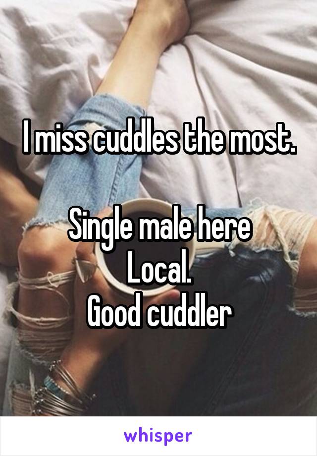 I miss cuddles the most. 
Single male here
Local.
Good cuddler