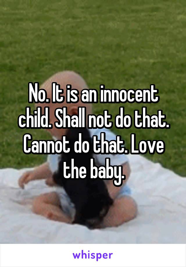 No. It is an innocent child. Shall not do that. Cannot do that. Love the baby.