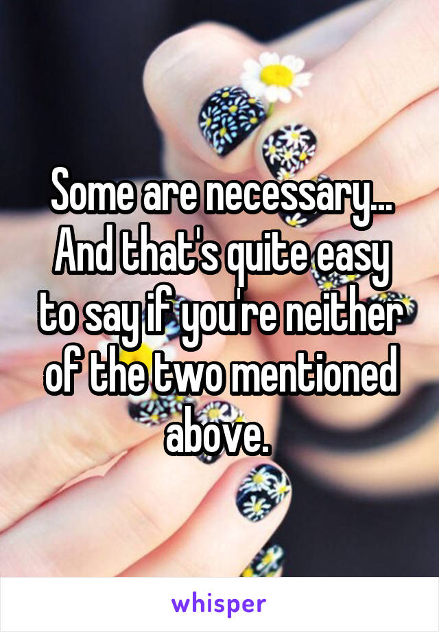 Some are necessary...
And that's quite easy to say if you're neither of the two mentioned above. 