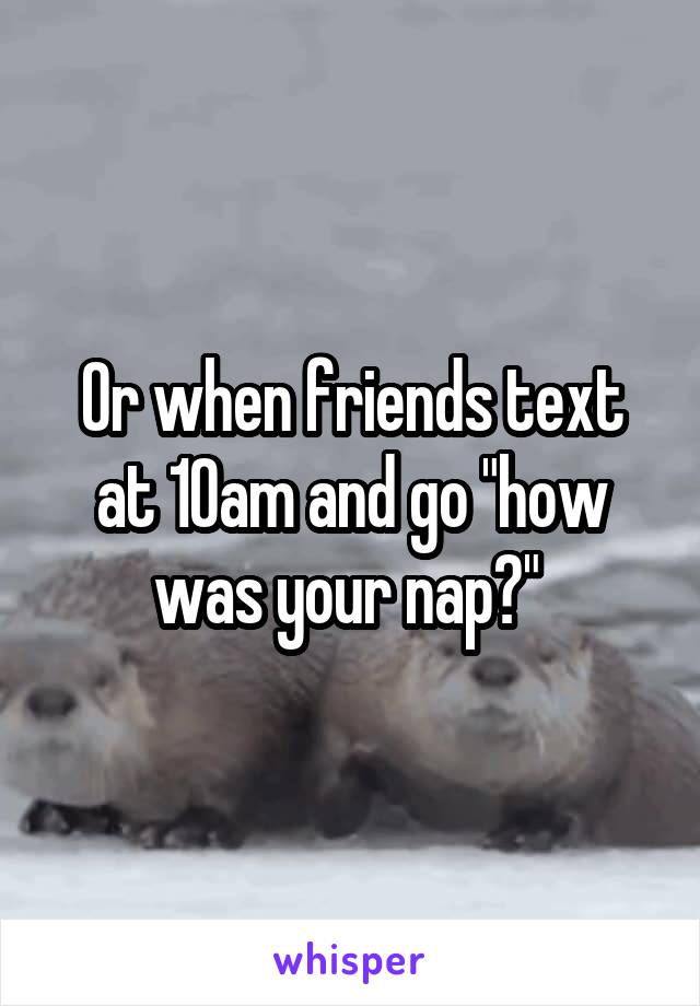 Or when friends text at 10am and go "how was your nap?" 