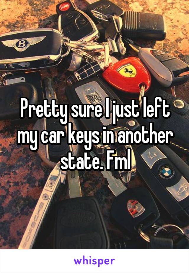 Pretty sure I just left my car keys in another state. Fml
