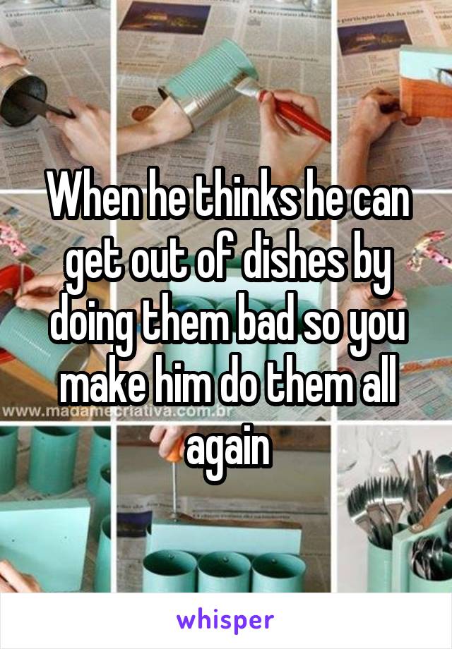 When he thinks he can get out of dishes by doing them bad so you make him do them all again