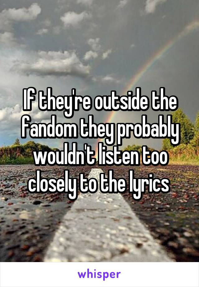 If they're outside the fandom they probably wouldn't listen too closely to the lyrics 