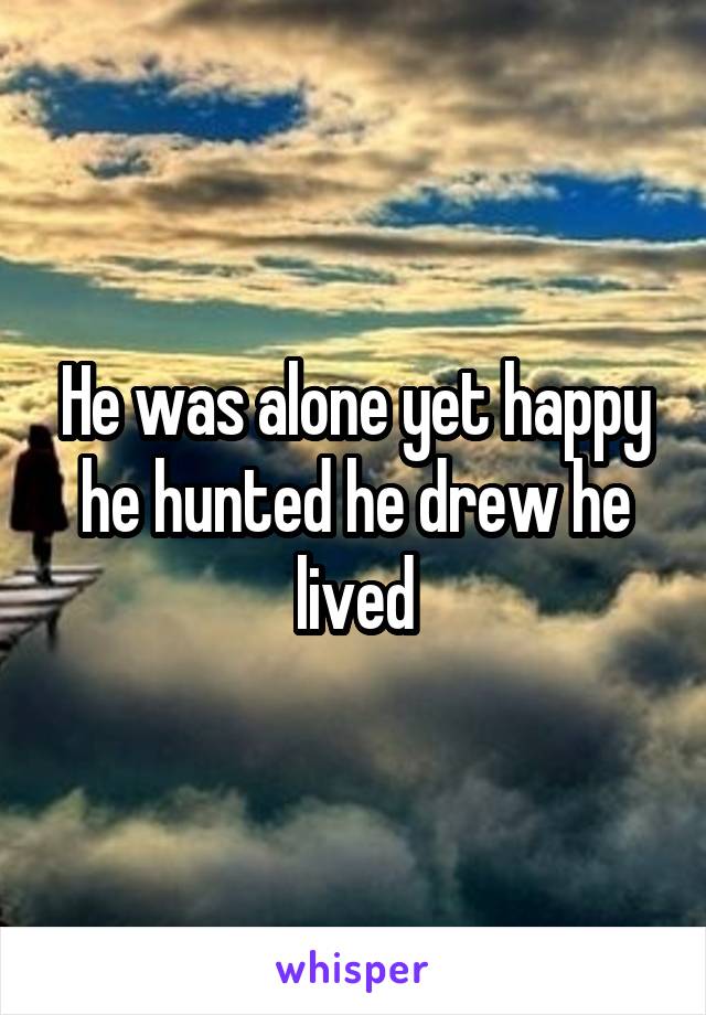 He was alone yet happy he hunted he drew he lived