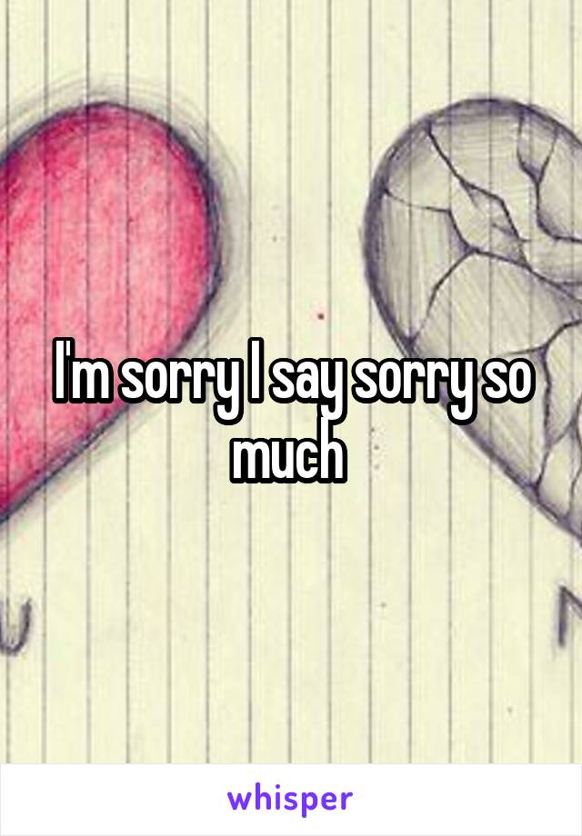 I'm sorry I say sorry so much 
