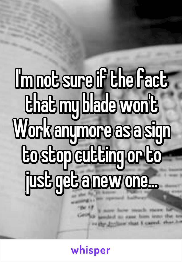 I'm not sure if the fact that my blade won't Work anymore as a sign to stop cutting or to just get a new one...