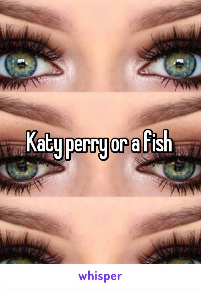 Katy perry or a fish 
