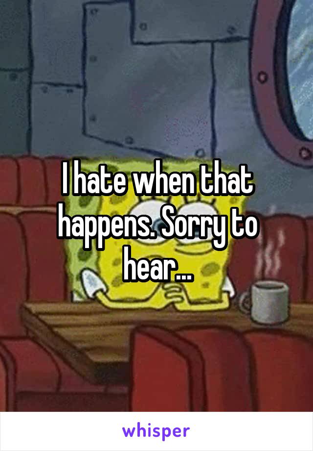 I hate when that happens. Sorry to hear...