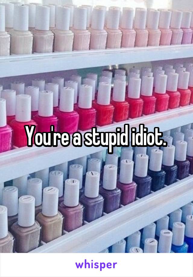 You're a stupid idiot. 