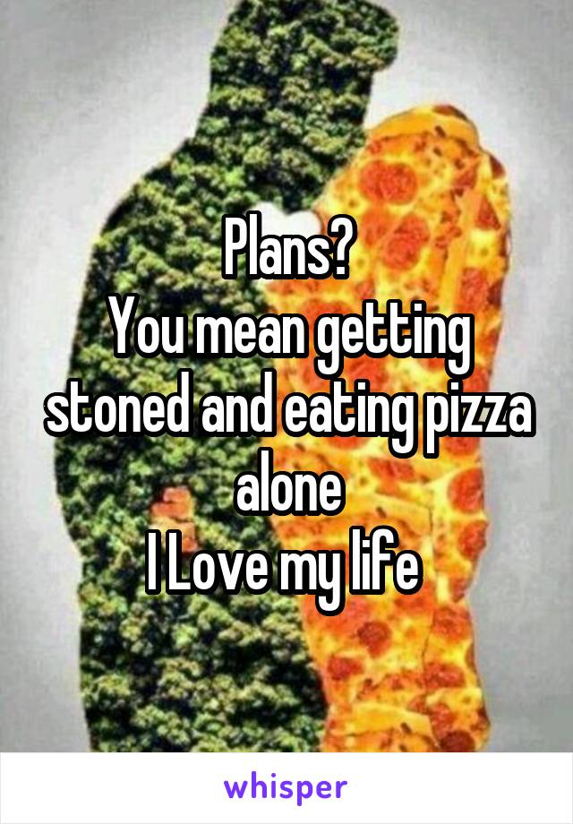 Plans?
You mean getting stoned and eating pizza alone
I Love my life 