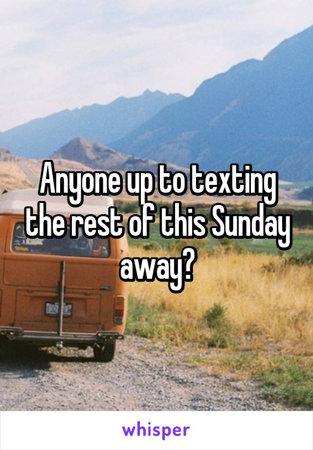 Anyone up to texting the rest of this Sunday away?