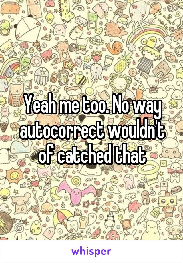 Yeah me too. No way autocorrect wouldn't of catched that