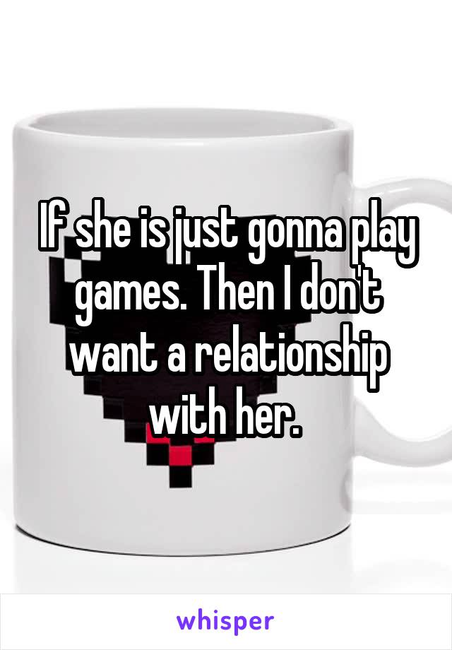 If she is just gonna play games. Then I don't want a relationship with her. 