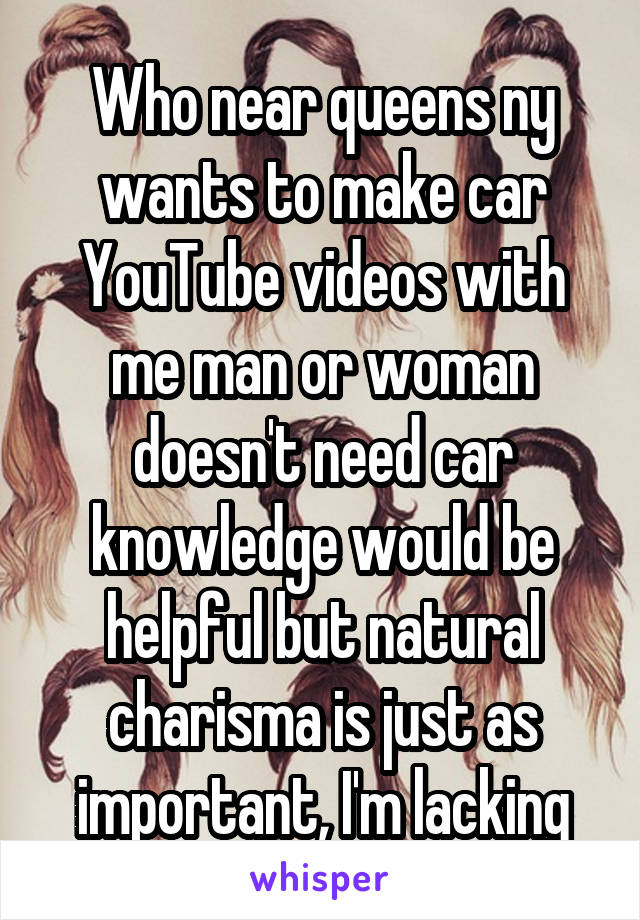 Who near queens ny wants to make car YouTube videos with me man or woman doesn't need car knowledge would be helpful but natural charisma is just as important, I'm lacking