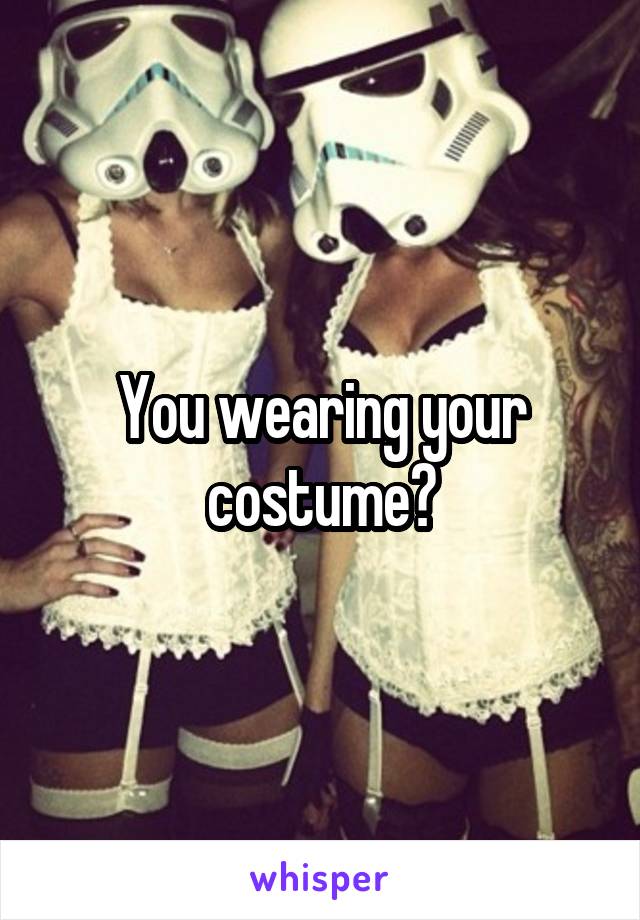You wearing your costume?