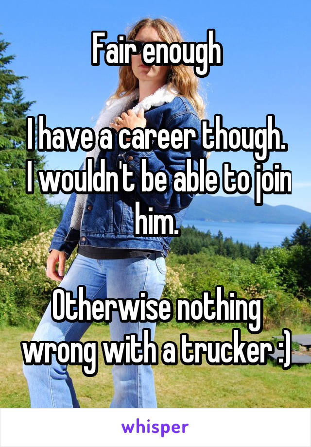 Fair enough

I have a career though.  I wouldn't be able to join him.

Otherwise nothing wrong with a trucker :) 