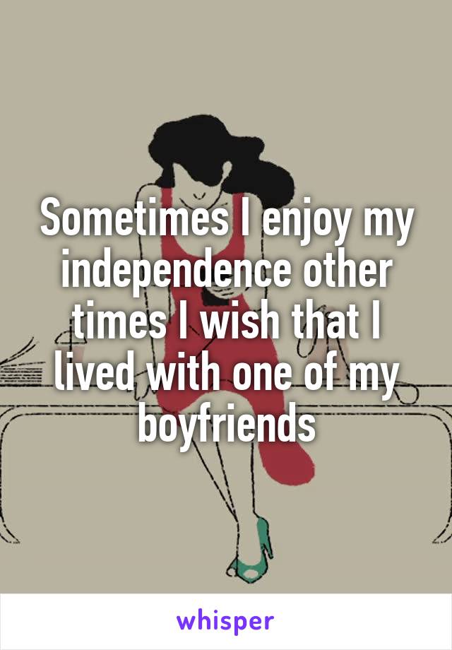 Sometimes I enjoy my independence other times I wish that I lived with one of my boyfriends