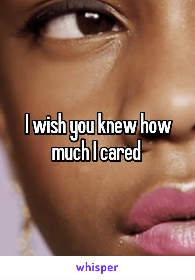 I wish you knew how much I cared 