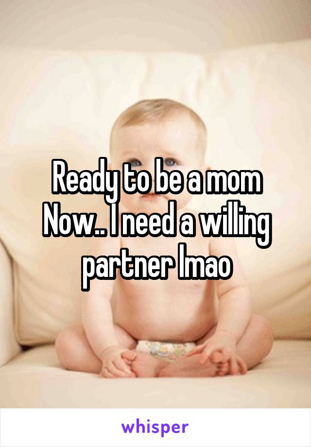 Ready to be a mom
Now.. I need a willing partner lmao