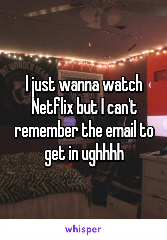 I just wanna watch Netflix but I can't remember the email to get in ughhhh