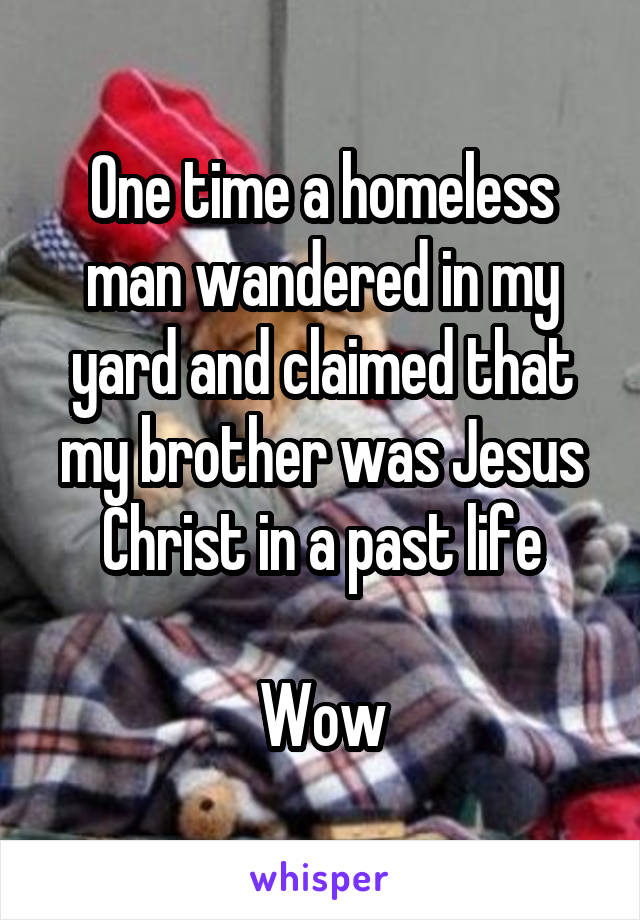One time a homeless man wandered in my yard and claimed that my brother was Jesus Christ in a past life

Wow