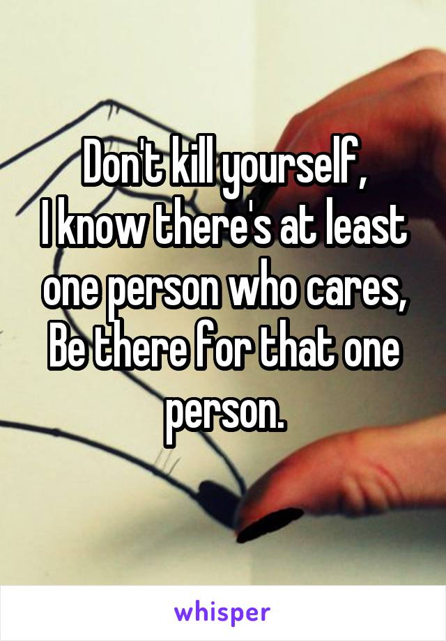 Don't kill yourself,
I know there's at least one person who cares,
Be there for that one person.
