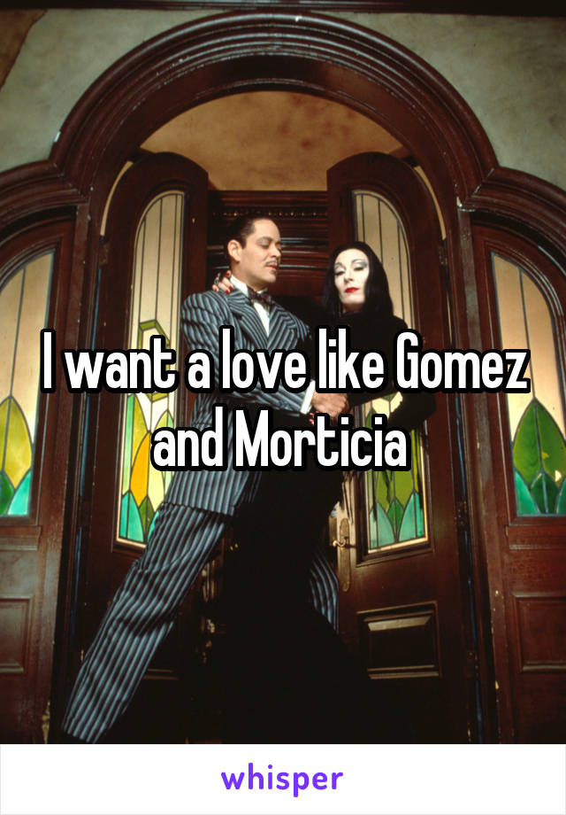I want a love like Gomez and Morticia 