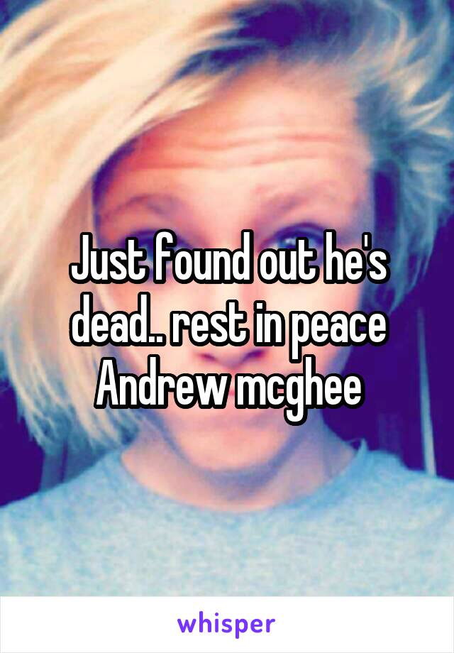 Just found out he's dead.. rest in peace Andrew mcghee