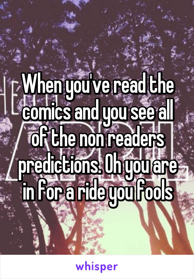 When you've read the comics and you see all of the non readers predictions. Oh you are in for a ride you fools