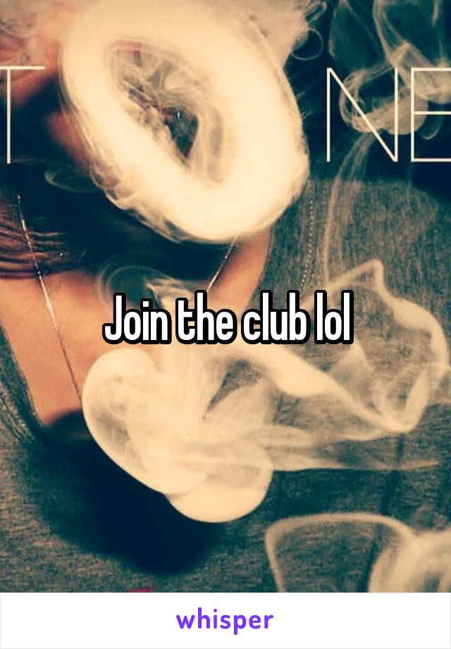 Join the club lol