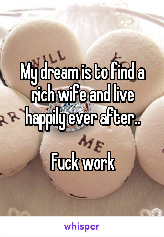My dream is to find a rich wife and live happily ever after..

Fuck work