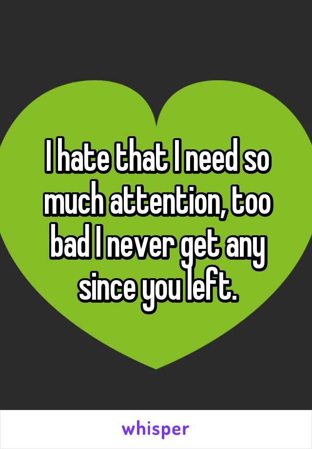 I hate that I need so much attention, too bad I never get any since you left.