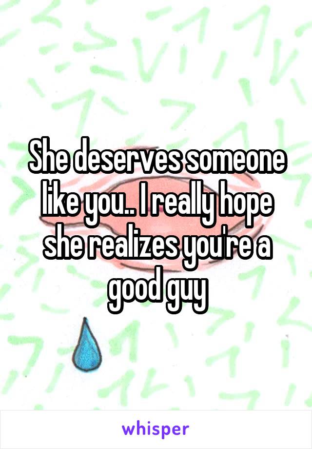 She deserves someone like you.. I really hope she realizes you're a good guy