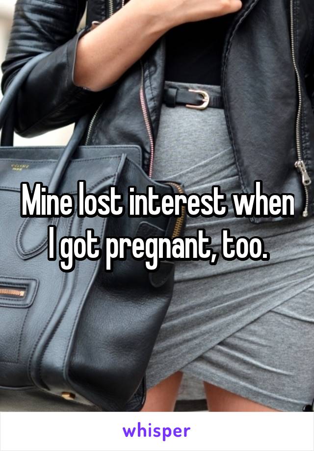 Mine lost interest when I got pregnant, too.