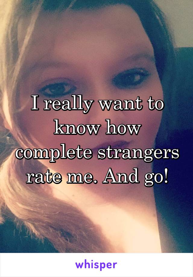 I really want to know how complete strangers rate me. And go!