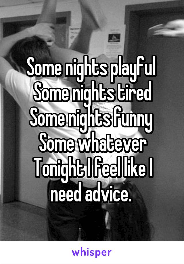 Some nights playful 
Some nights tired
Some nights funny 
Some whatever
Tonight I feel like I need advice. 
