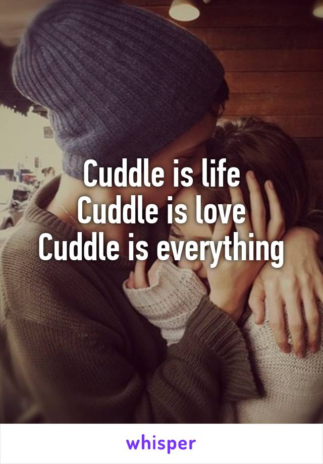 Cuddle is life
Cuddle is love
Cuddle is everything
