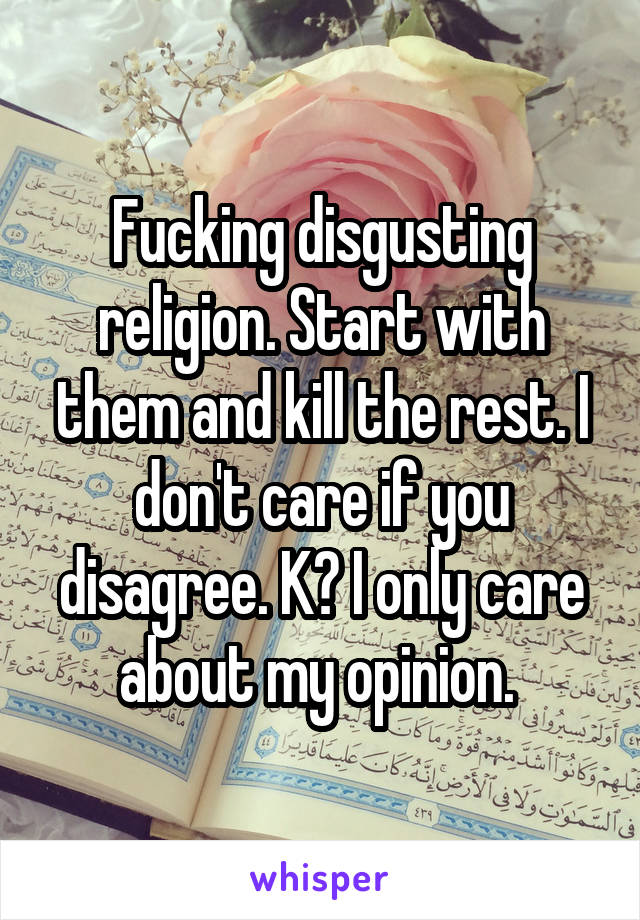 Fucking disgusting religion. Start with them and kill the rest. I don't care if you disagree. K? I only care about my opinion. 