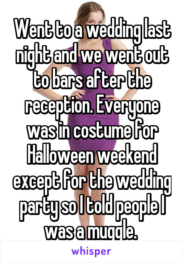 Went to a wedding last night and we went out to bars after the reception. Everyone was in costume for Halloween weekend except for the wedding party so I told people I was a muggle. 