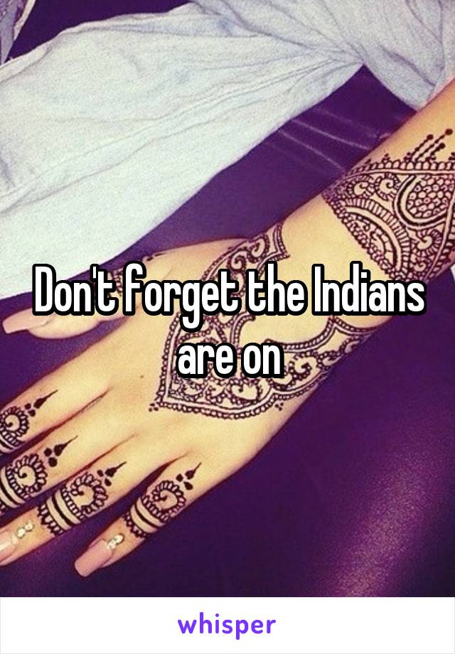 Don't forget the Indians are on