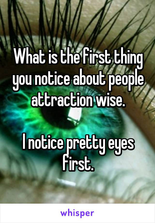 What is the first thing you notice about people attraction wise.

I notice pretty eyes first.